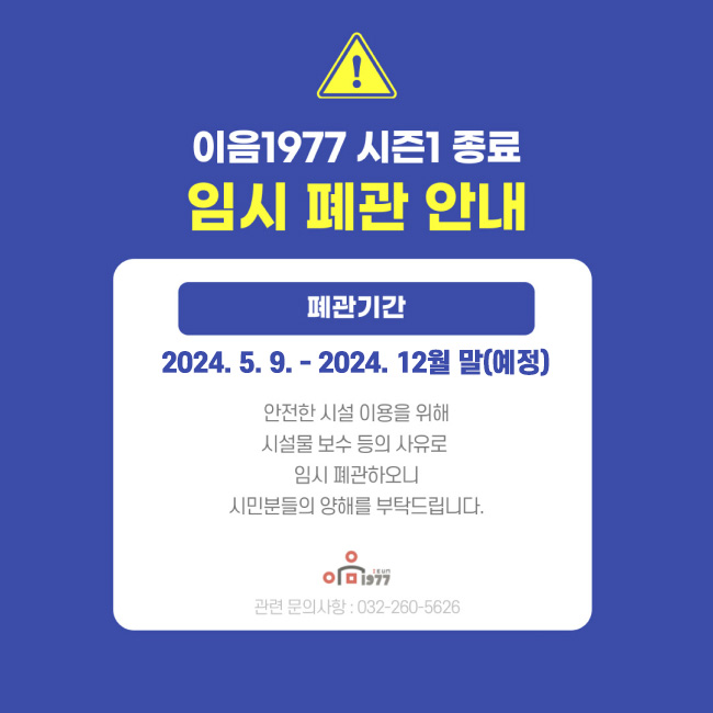 이음1977 시즌1 종료 임시 폐관 안내 / 폐관기간 : 2024.5.9.-2024.12월 말(예정) / 안전한 시설 이용을 위해 시설물 보수 등의 사유로 임시 폐관하오니 시민분들의 양해를 부탁드립니다. / 관련문의사항 : 032-260-5626