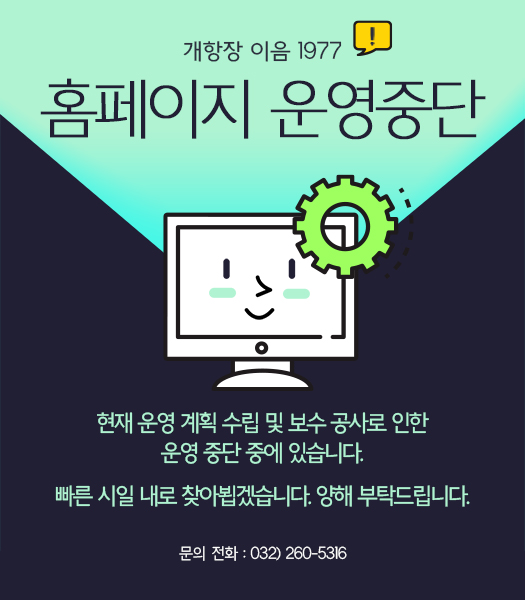 홈페이지 운영중단 : 현재 운영 계획 수립 및 보수 공사로 인한 운영 중단 중에 있습니다. 빠른 시일 내로 찾아뵙겠습니다. 양해 부탁드립니다. 문의 전화 : 032)260-5316